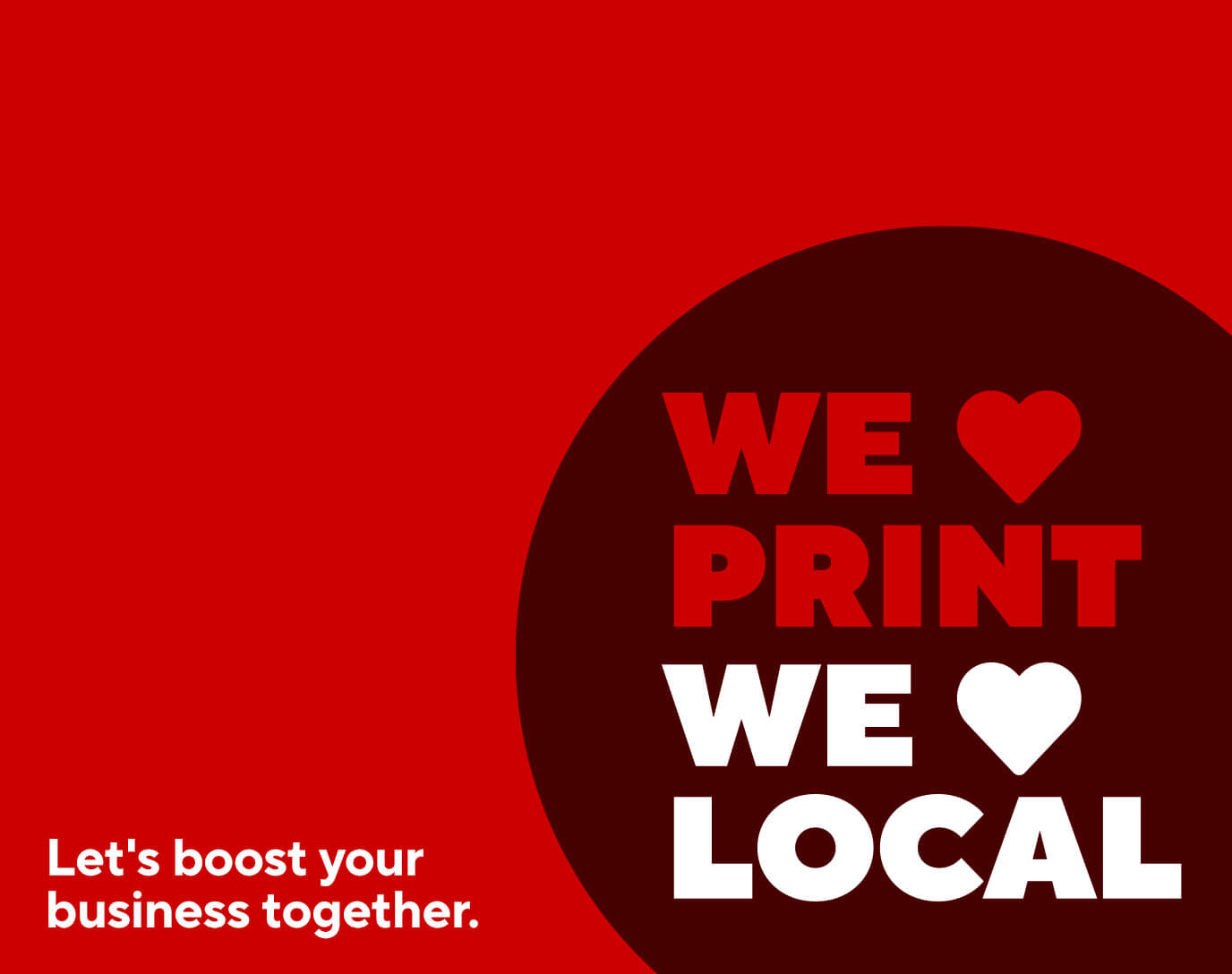 We <3 Print We <3 Local, Let's boost your business together.